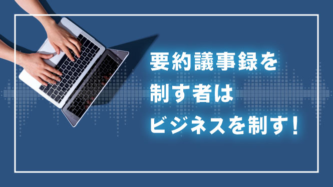 要約議事録を制す者はビジネスを制す！音声認識で議事録を作成しよう