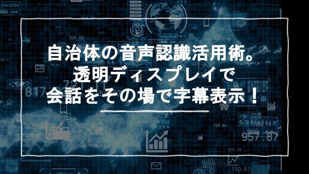 自治体の音声認識活用術。透明ディスプレイで会話をその場で字幕表示