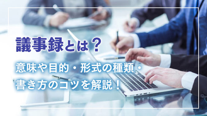 議事録とは？意味や目的・形式の種類・書き方のコツを解説！