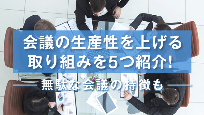 会議の生産性を上げる取り組みを5つ紹介！無駄な会議の特徴も